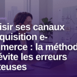 choisir ses canaux d'acquisition e-commerce stratégie de croissance - Choisir ses canaux d'acquisition e-commerce : la méthode qui évite les erreurs coûteuses